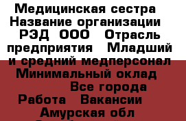 Медицинская сестра › Название организации ­ РЭД, ООО › Отрасль предприятия ­ Младший и средний медперсонал › Минимальный оклад ­ 40 000 - Все города Работа » Вакансии   . Амурская обл.,Октябрьский р-н